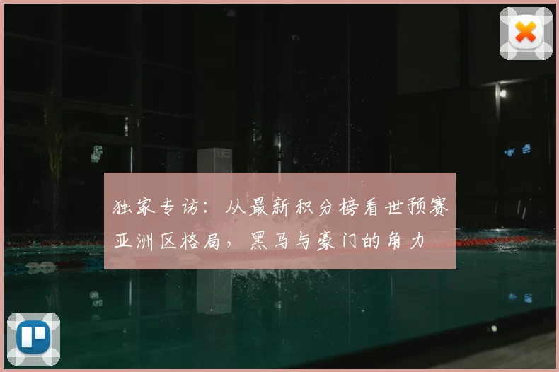 独家专访：从最新积分榜看世预赛亚洲区格局，黑马与豪门的角力