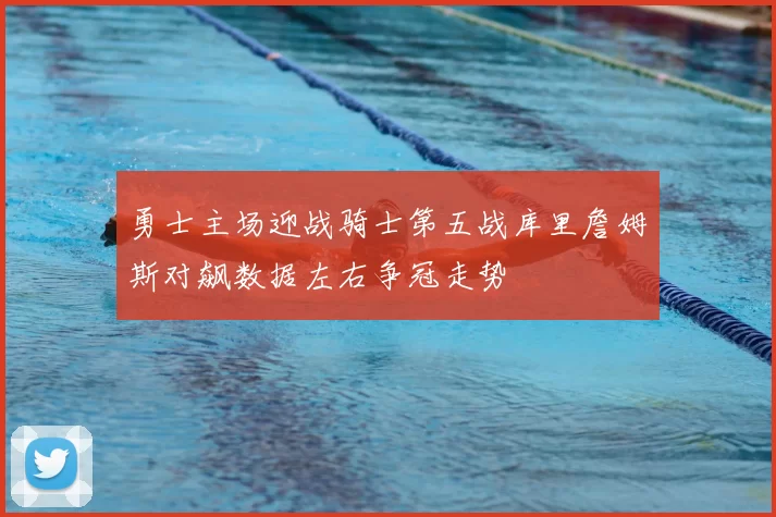 勇士主场迎战骑士第五战库里詹姆斯对飙数据左右争冠走势