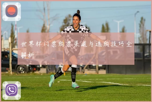 世界杯门票购票渠道与选购技巧全解析