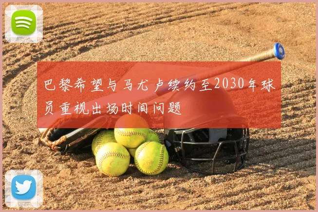 巴黎希望与马尤卢续约至2030年球员重视出场时间问题