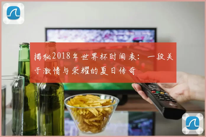 揭秘2018年世界杯时间表：一段关于激情与荣耀的夏日传奇