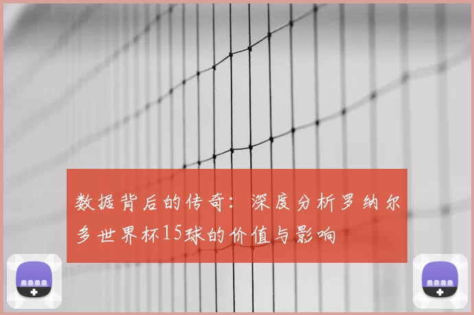 数据背后的传奇:深度分析罗纳尔多世界杯15球的价值与影响