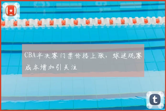 CBA半决赛门票价格上涨，球迷观赛成本增加引关注