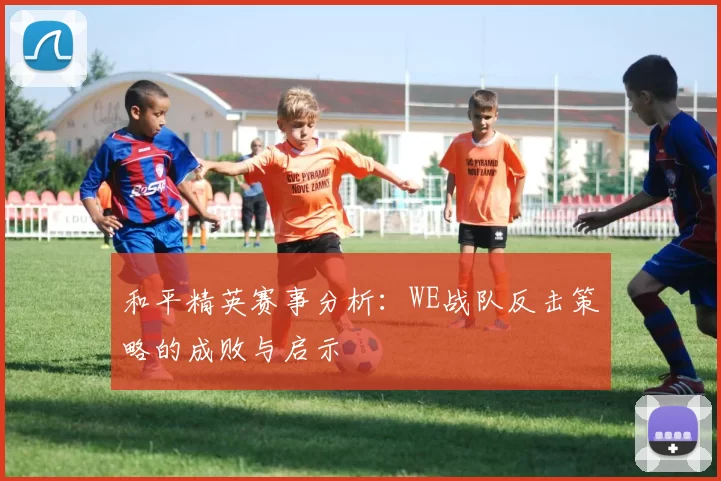 和平精英赛事分析:WE战队反击策略的成败与启示