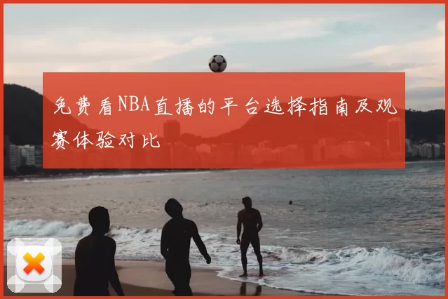 免费看NBA直播的平台选择指南及观赛体验对比