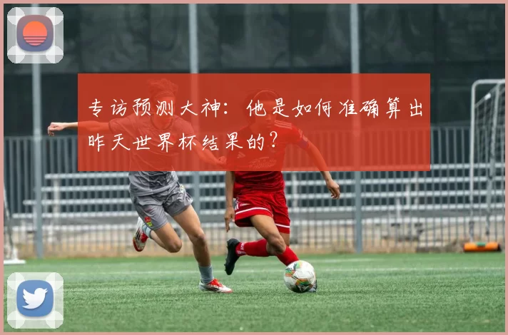专访预测大神：他是如何准确算出昨天世界杯结果的？