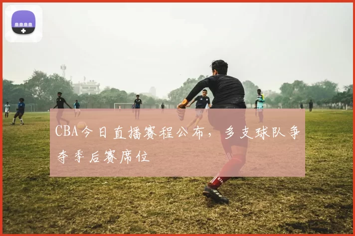 CBA今日直播赛程公布，多支球队争夺季后赛席位