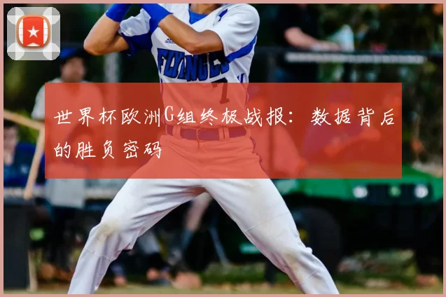 世界杯欧洲G组终极战报:数据背后的胜负密码
