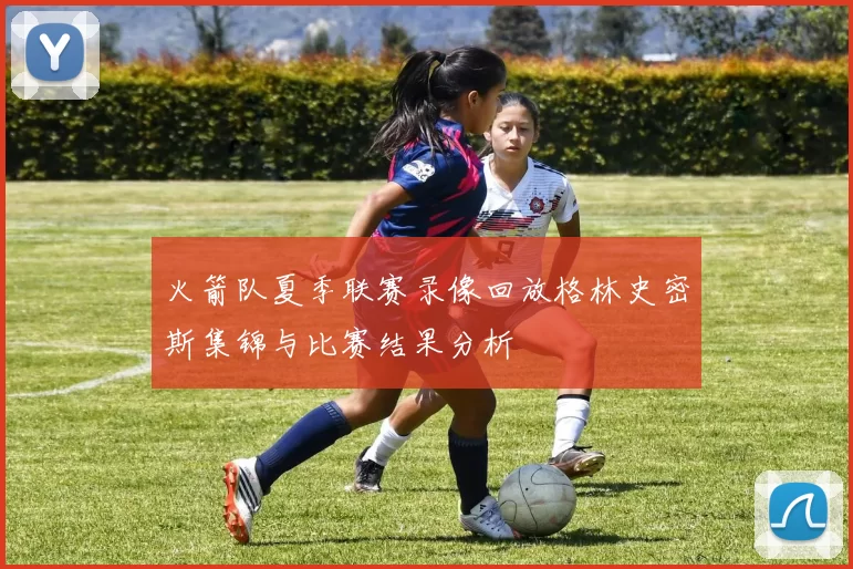 火箭队夏季联赛录像回放格林史密斯集锦与比赛结果分析