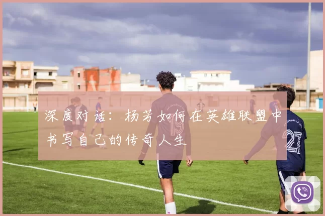 深度对话：杨芳如何在英雄联盟中书写自己的传奇人生