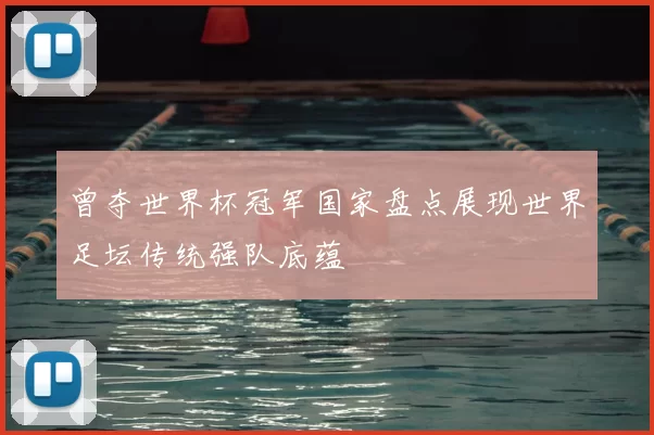 曾夺世界杯冠军国家盘点展现世界足坛传统强队底蕴