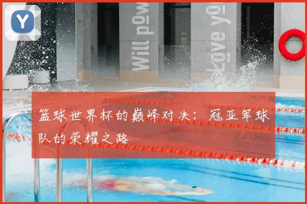 篮球世界杯的巅峰对决：冠亚军球队的荣耀之路