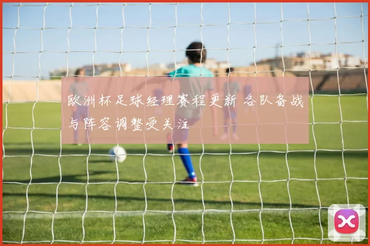 欧洲杯足球经理赛程更新 各队备战与阵容调整受关注