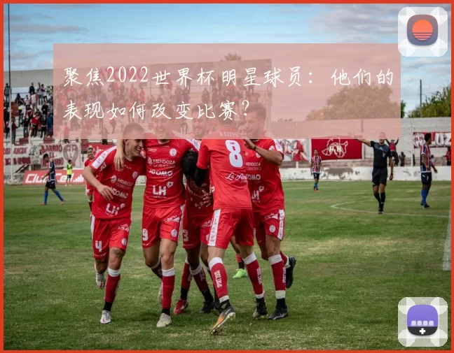 聚焦2022世界杯明星球员:他们的表现如何改变比赛?