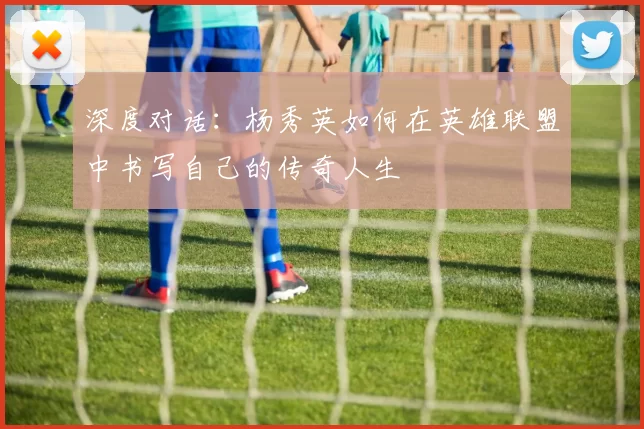 深度对话：杨秀英如何在英雄联盟中书写自己的传奇人生