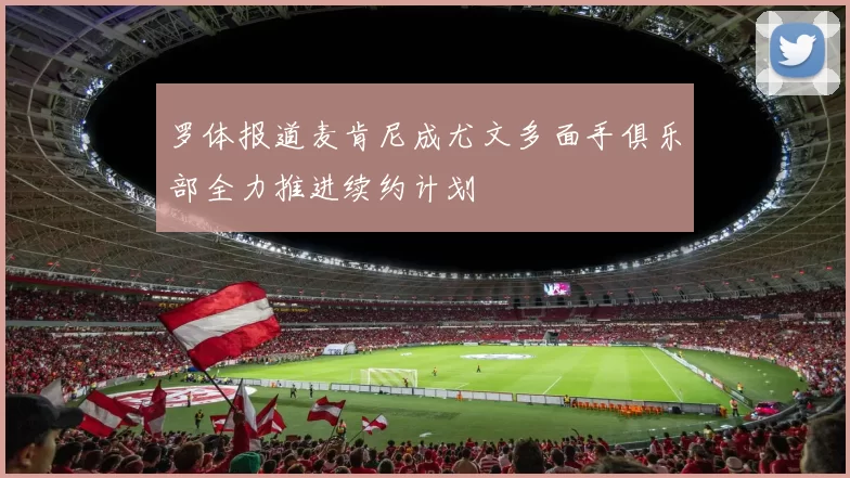 罗体报道麦肯尼成尤文多面手俱乐部全力推进续约计划