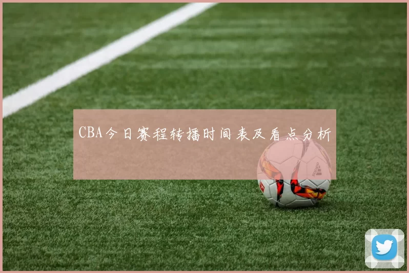 CBA今日赛程转播时间表及看点分析