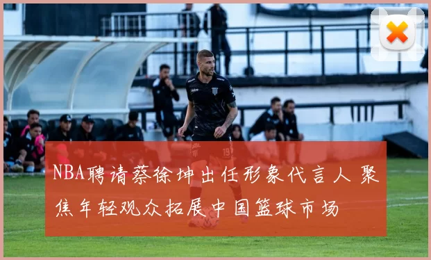 NBA聘请蔡徐坤出任形象代言人 聚焦年轻观众拓展中国篮球市场