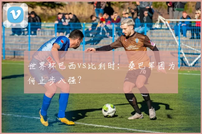 世界杯巴西vs比利时：桑巴军团为何止步八强？
