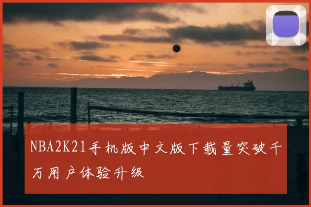 NBA2K21手机版中文版下载量突破千万用户体验升级