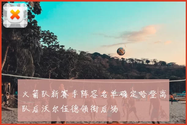 火箭队新赛季阵容名单确定哈登离队后沃尔伍德领衔后场