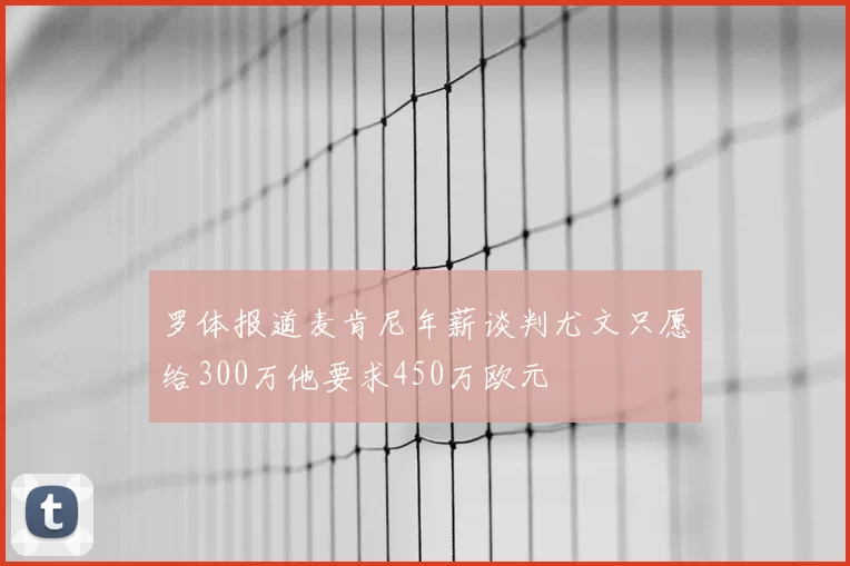 罗体报道麦肯尼年薪谈判尤文只愿给300万他要求450万欧元