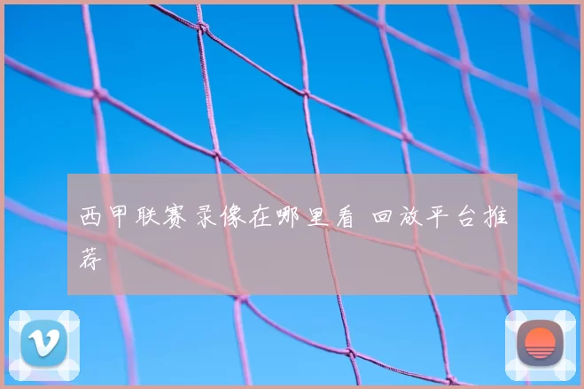 西甲联赛录像在哪里看 回放平台推荐