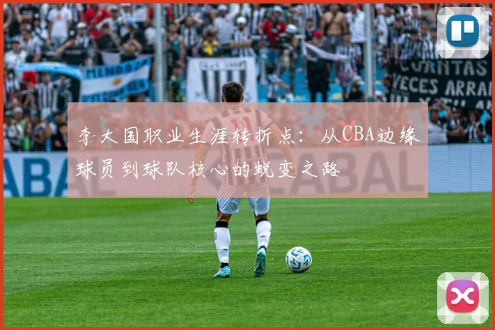 李大国职业生涯转折点：从CBA边缘球员到球队核心的蜕变之路