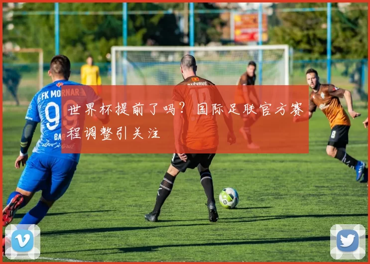 世界杯提前了吗？国际足联官方赛程调整引关注