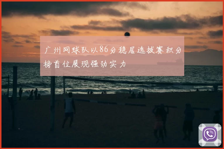 广州网球队以86分稳居选拔赛积分榜首位展现强劲实力