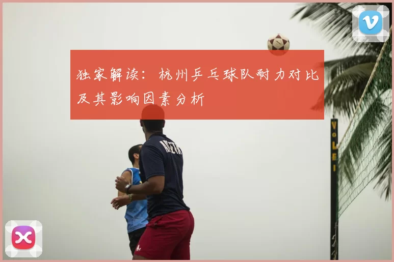 独家解读:杭州乒乓球队耐力对比及其影响因素分析