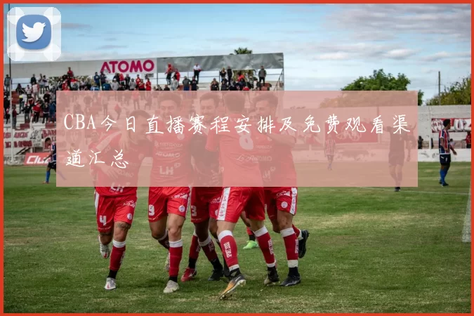CBA今日直播赛程安排及免费观看渠道汇总