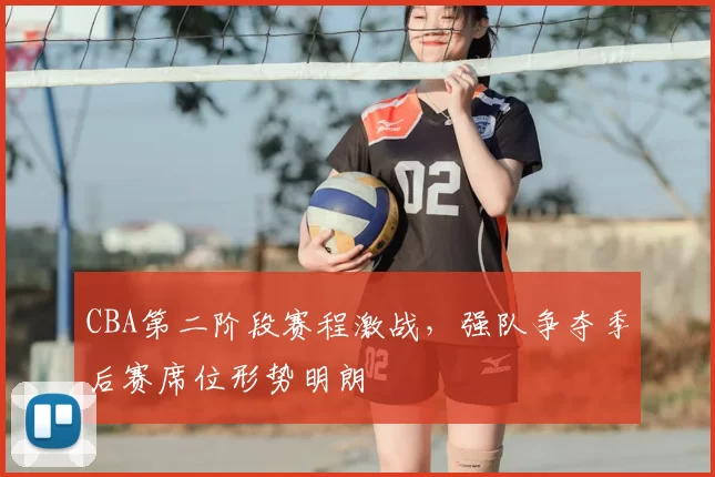 CBA第二阶段赛程激战，强队争夺季后赛席位形势明朗