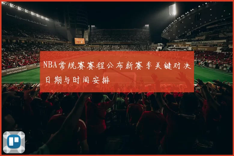 NBA常规赛赛程公布新赛季关键对决日期与时间安排