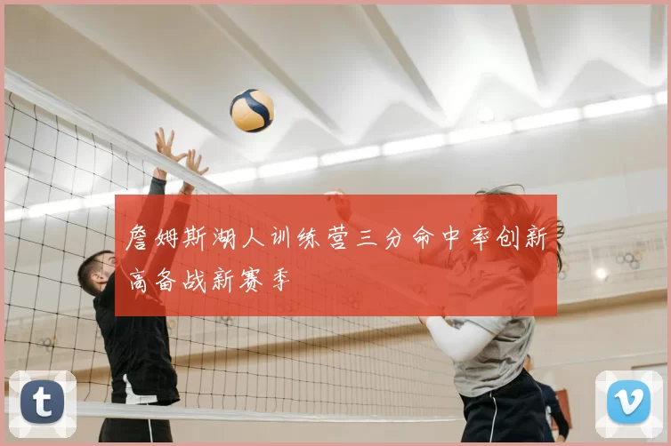 詹姆斯湖人训练营三分命中率创新高备战新赛季