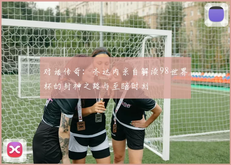 对话传奇：齐达内亲自解读98世界杯的封神之路与至暗时刻
