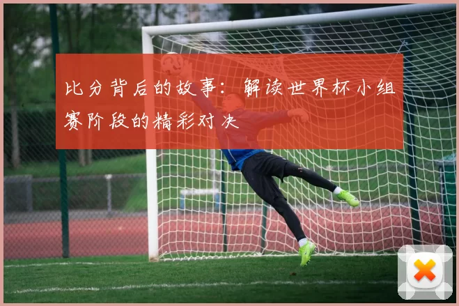 比分背后的故事：解读世界杯小组赛阶段的精彩对决