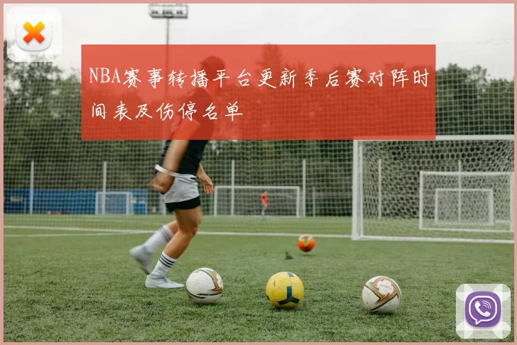 NBA赛事转播平台更新季后赛对阵时间表及伤停名单