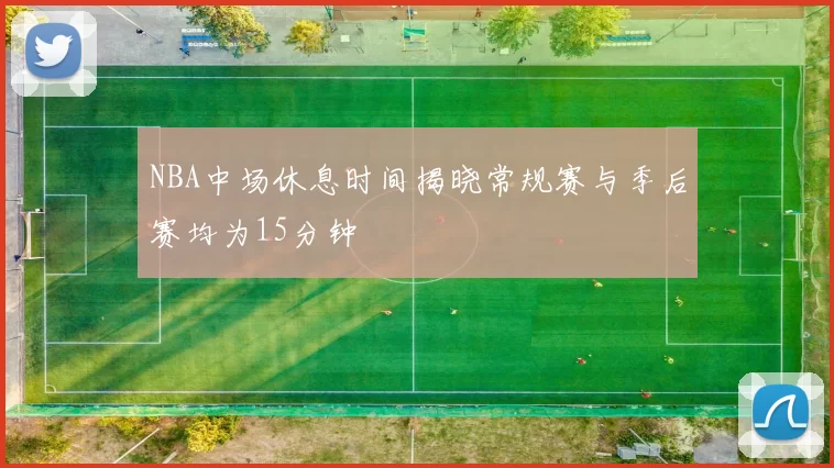 NBA中场休息时间揭晓常规赛与季后赛均为15分钟
