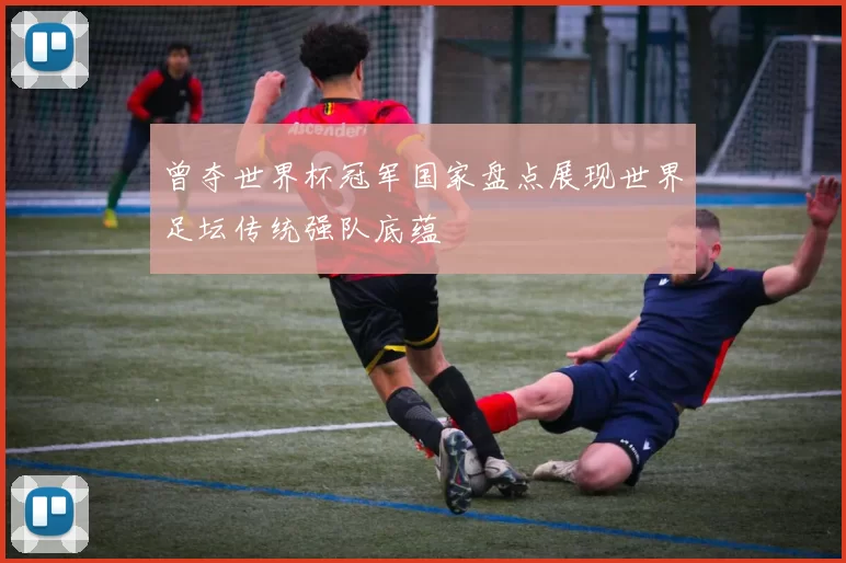 曾夺世界杯冠军国家盘点展现世界足坛传统强队底蕴