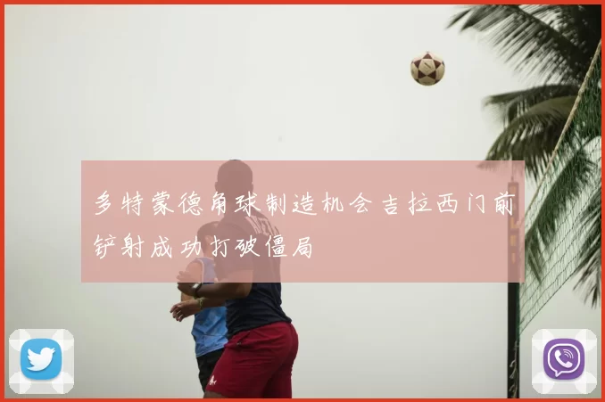 多特蒙德角球制造机会吉拉西门前铲射成功打破僵局