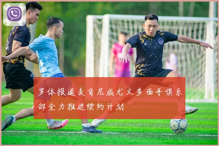 罗体报道麦肯尼成尤文多面手俱乐部全力推进续约计划