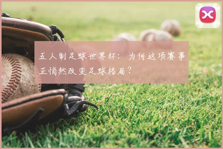 五人制足球世界杯:为何这项赛事正悄然改变足球格局?