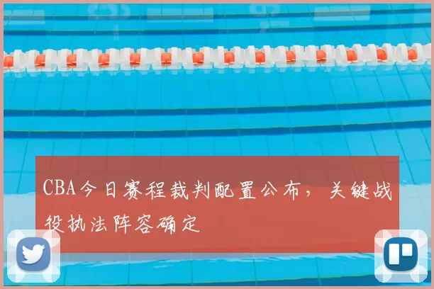 CBA今日赛程裁判配置公布，关键战役执法阵容确定
