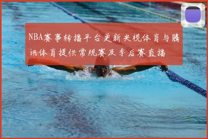 NBA赛事转播平台更新央视体育与腾讯体育提供常规赛及季后赛直播