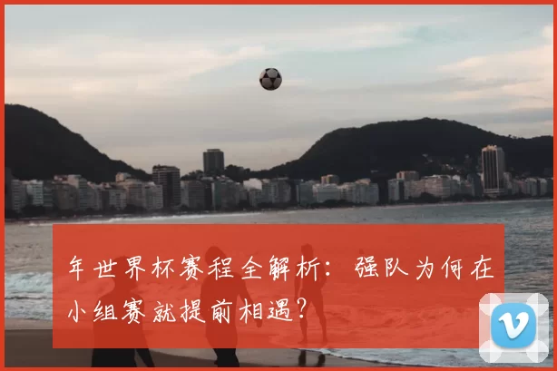 年世界杯赛程全解析：强队为何在小组赛就提前相遇？