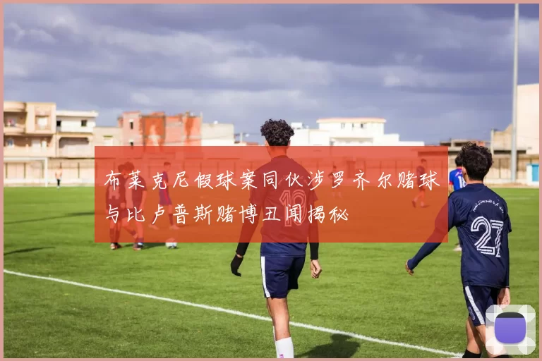 布莱克尼假球案同伙涉罗齐尔赌球与比卢普斯赌博丑闻揭秘