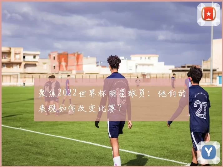 聚焦2022世界杯明星球员:他们的表现如何改变比赛?