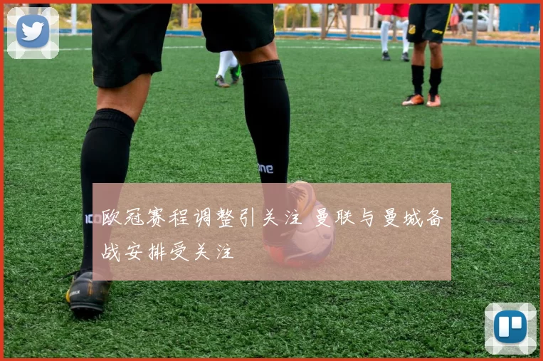 欧冠赛程调整引关注 曼联与曼城备战安排受关注