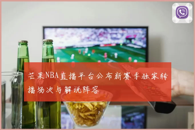 芒果NBA直播平台公布新赛季独家转播场次与解说阵容